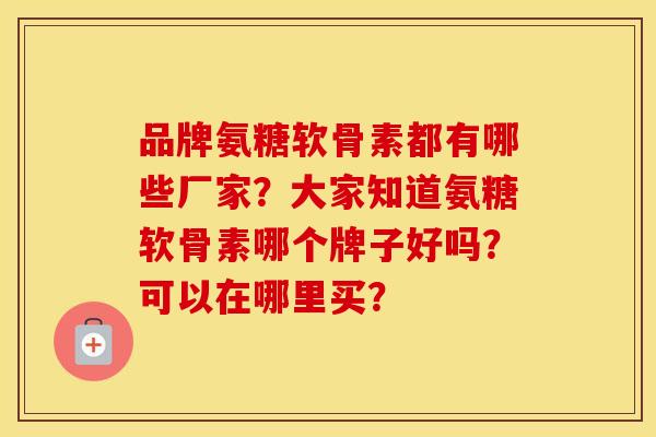 品牌氨糖软骨素都有哪些厂家？大家知道氨糖软骨素哪个牌子好吗？可以在哪里买？