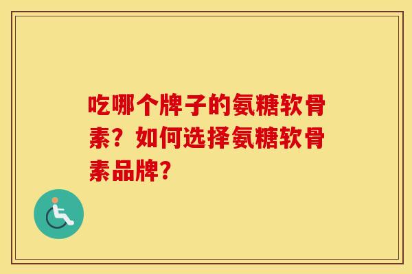 吃哪个牌子的氨糖软骨素？如何选择氨糖软骨素品牌？