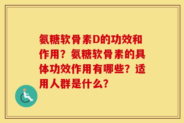 氨糖软骨素D的功效和作用？氨糖软骨素的具体功效作用有哪些？适用人群是什么？