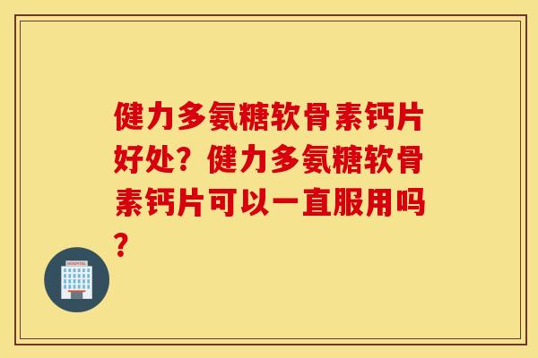 健力多氨糖软骨素钙片好处？健力多氨糖软骨素钙片可以一直服用吗？