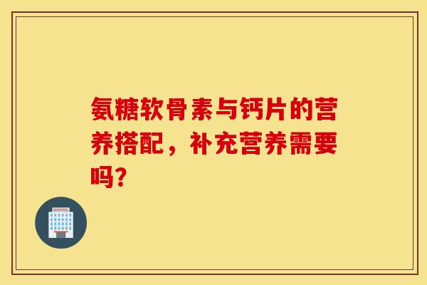 氨糖软骨素与钙片的营养搭配，补充营养需要吗？