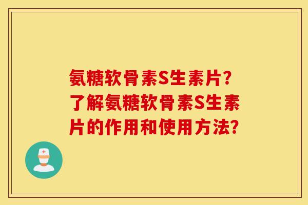 氨糖软骨素S生素片？了解氨糖软骨素S生素片的作用和使用方法？