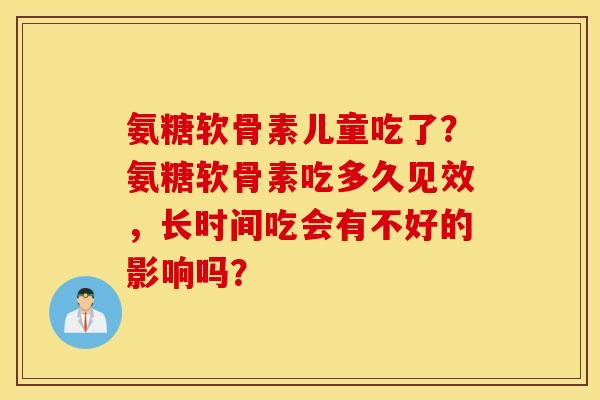 氨糖软骨素儿童吃了？氨糖软骨素吃多久见效，长时间吃会有不好的影响吗？