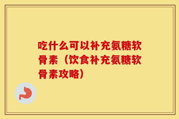 吃什么可以补充氨糖软骨素（饮食补充氨糖软骨素攻略）