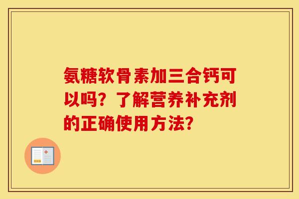 氨糖软骨素加三合钙可以吗？了解营养补充剂的正确使用方法？