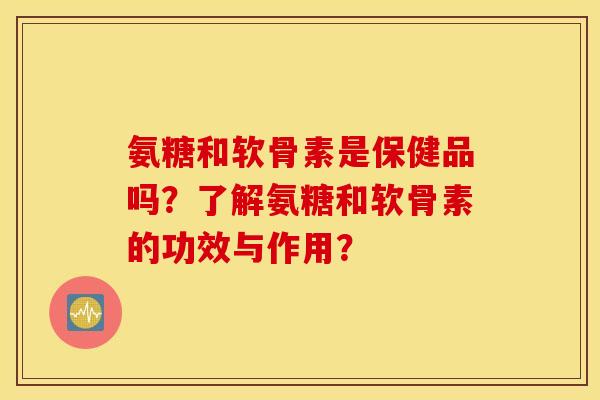 氨糖和软骨素是保健品吗？了解氨糖和软骨素的功效与作用？