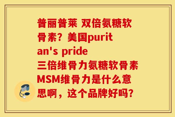 普丽普莱 双倍氨糖软骨素？美国puritan's pride三倍维骨力氨糖软骨素MSM维骨力是什么意思啊，这个品牌好吗？