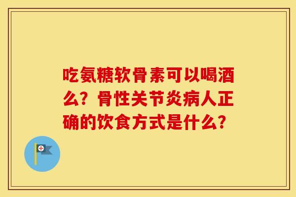 吃氨糖软骨素可以喝酒么？骨性人正确的饮食方式是什么？