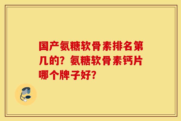 国产氨糖软骨素排名第几的？氨糖软骨素钙片哪个牌子好？