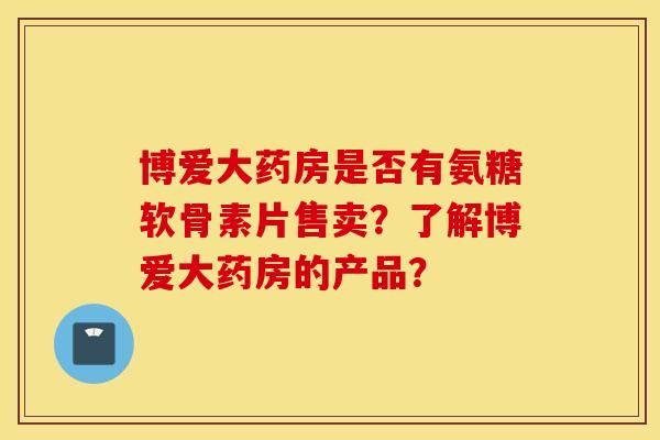 博爱大药房是否有氨糖软骨素片售卖？了解博爱大药房的产品？