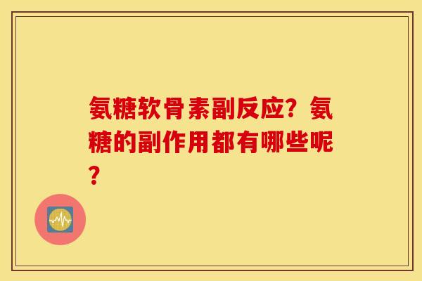 氨糖软骨素副反应？氨糖的副作用都有哪些呢？