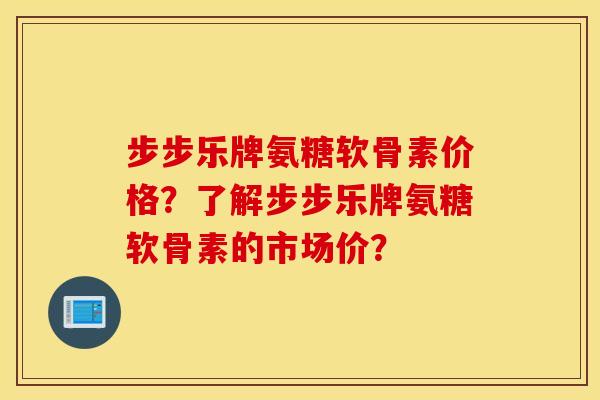 步步乐牌氨糖软骨素价格？了解步步乐牌氨糖软骨素的市场价？