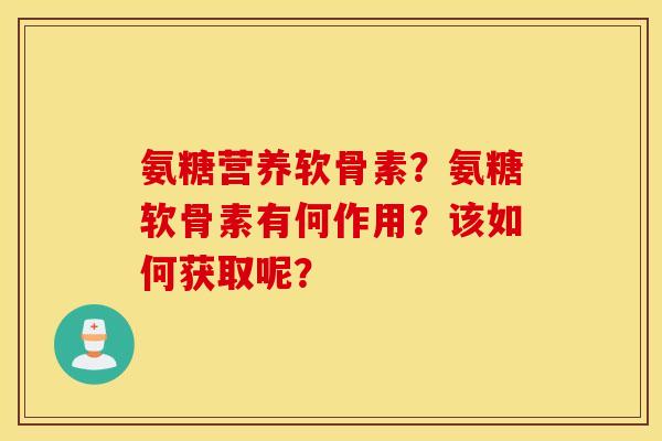 氨糖营养软骨素？氨糖软骨素有何作用？该如何获取呢？