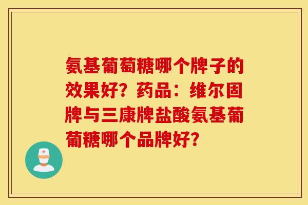 氨基葡萄糖哪个牌子的效果好？药品：维尔固牌与三康牌盐酸氨基葡葡糖哪个品牌好？