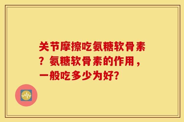 关节摩擦吃氨糖软骨素？氨糖软骨素的作用，一般吃多少为好？