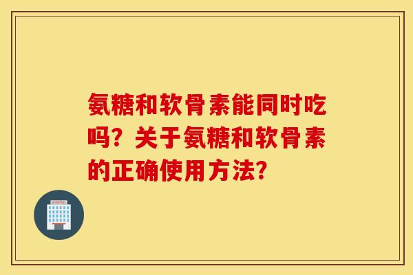 氨糖和软骨素能同时吃吗？关于氨糖和软骨素的正确使用方法？