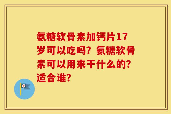 氨糖软骨素加钙片17岁可以吃吗？氨糖软骨素可以用来干什么的？适合谁？