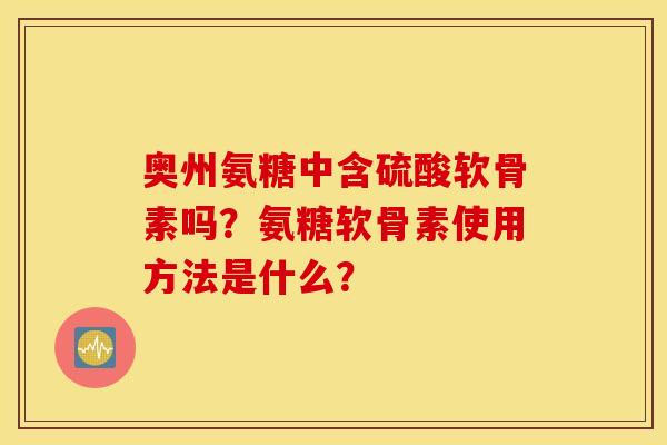 奥州氨糖中含硫酸软骨素吗？氨糖软骨素使用方法是什么？