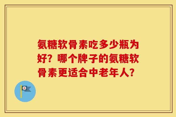 氨糖软骨素吃多少瓶为好？哪个牌子的氨糖软骨素更适合中老年人？