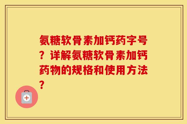 氨糖软骨素加钙药字号？详解氨糖软骨素加钙的规格和使用方法？