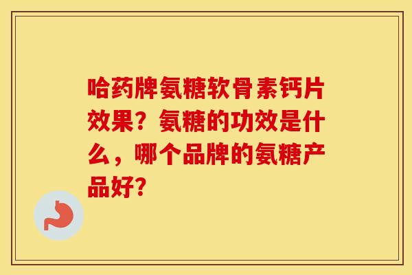 哈药牌氨糖软骨素钙片效果？氨糖的功效是什么，哪个品牌的氨糖产品好？