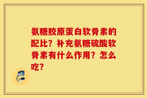 氨糖胶原蛋白软骨素的配比？补充氨糖硫酸软骨素有什么作用？怎么吃？