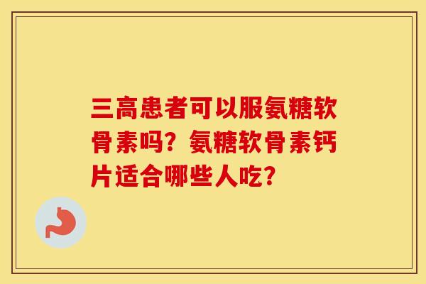 患者可以服氨糖软骨素吗？氨糖软骨素钙片适合哪些人吃？