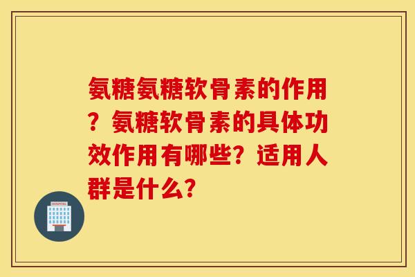 氨糖氨糖软骨素的作用？氨糖软骨素的具体功效作用有哪些？适用人群是什么？
