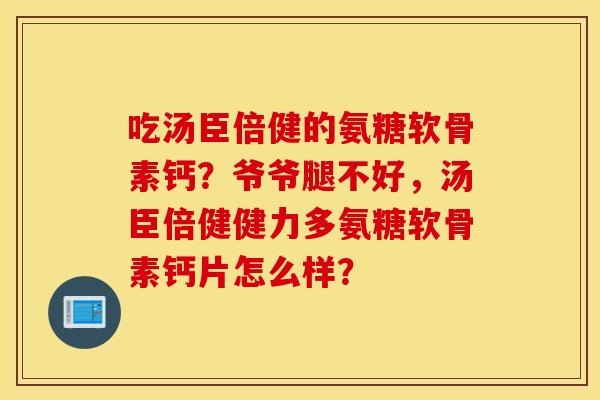 吃汤臣倍健的氨糖软骨素钙？爷爷腿不好，汤臣倍健健力多氨糖软骨素钙片怎么样？