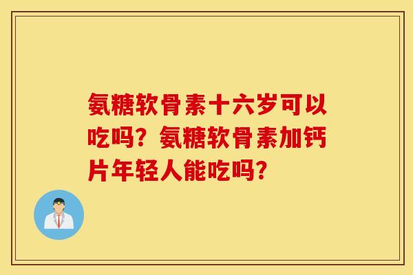 氨糖软骨素十六岁可以吃吗？氨糖软骨素加钙片年轻人能吃吗？