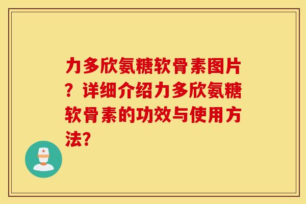 力多欣氨糖软骨素图片？详细介绍力多欣氨糖软骨素的功效与使用方法？