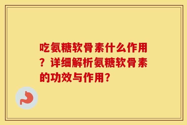 吃氨糖软骨素什么作用？详细解析氨糖软骨素的功效与作用？