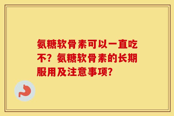 氨糖软骨素可以一直吃不？氨糖软骨素的长期服用及注意事项？