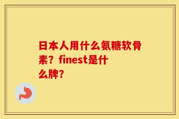 日本人用什么氨糖软骨素？finest是什么牌？