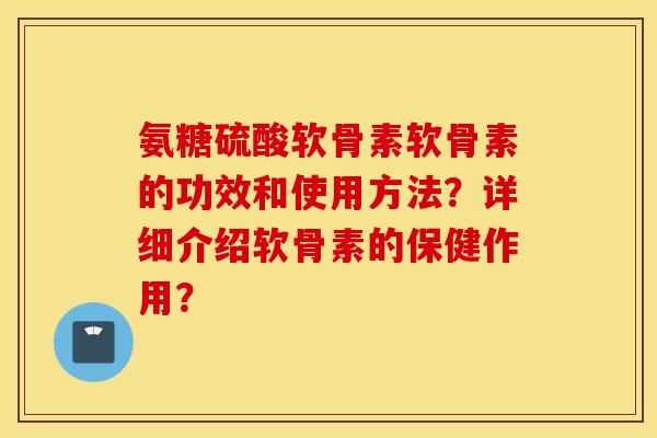 氨糖硫酸软骨素软骨素的功效和使用方法？详细介绍软骨素的保健作用？