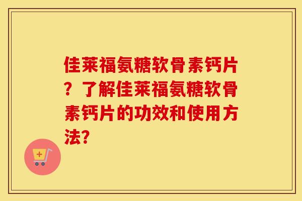佳莱福氨糖软骨素钙片？了解佳莱福氨糖软骨素钙片的功效和使用方法？
