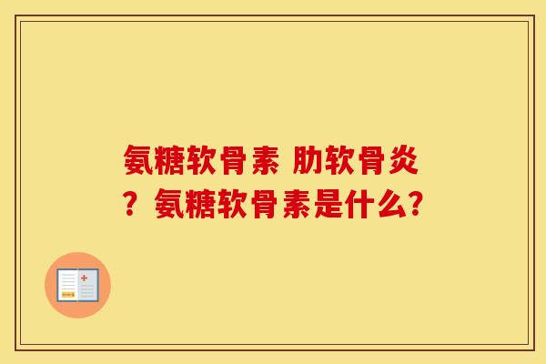 氨糖软骨素 ？氨糖软骨素是什么？