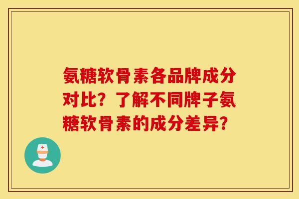 氨糖软骨素各品牌成分对比？了解不同牌子氨糖软骨素的成分差异？