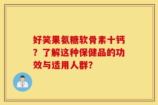 好笑果氨糖软骨素十钙？了解这种保健品的功效与适用人群？