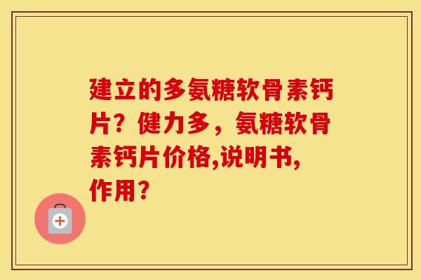 建立的多氨糖软骨素钙片？健力多，氨糖软骨素钙片价格,说明书,作用？