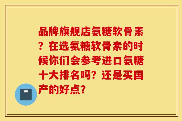 品牌旗舰店氨糖软骨素？在选氨糖软骨素的时候你们会参考进口氨糖十大排名吗？还是买国产的好点？