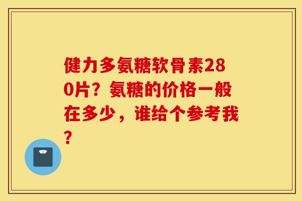 健力多氨糖软骨素280片？氨糖的价格一般在多少，谁给个参考我？