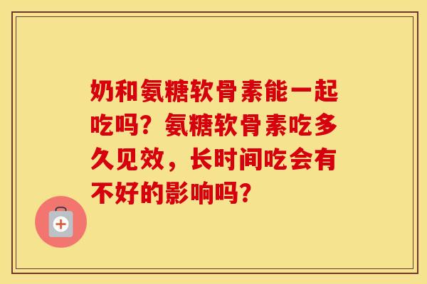 奶和氨糖软骨素能一起吃吗？氨糖软骨素吃多久见效，长时间吃会有不好的影响吗？