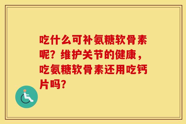 吃什么可补氨糖软骨素呢？维护关节的健康，吃氨糖软骨素还用吃钙片吗？