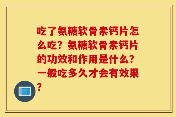 吃了氨糖软骨素钙片怎么吃？氨糖软骨素钙片的功效和作用是什么？一般吃多久才会有效果？