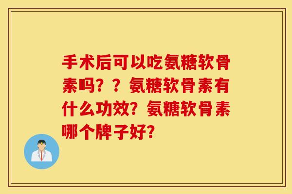 手术后可以吃氨糖软骨素吗？？氨糖软骨素有什么功效？氨糖软骨素哪个牌子好？