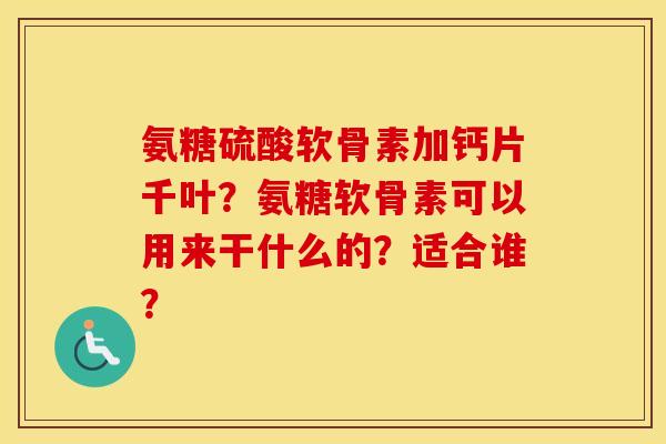 氨糖硫酸软骨素加钙片千叶？氨糖软骨素可以用来干什么的？适合谁？