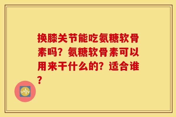 换膝关节能吃氨糖软骨素吗？氨糖软骨素可以用来干什么的？适合谁？