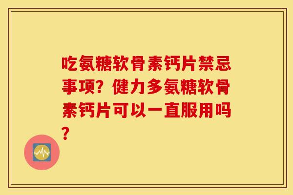 吃氨糖软骨素钙片禁忌事项？健力多氨糖软骨素钙片可以一直服用吗？