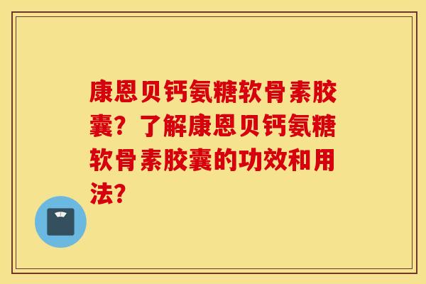 康恩贝钙氨糖软骨素胶囊？了解康恩贝钙氨糖软骨素胶囊的功效和用法？